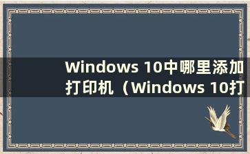 Windows 10中哪里添加打印机（Windows 10打印机添加）